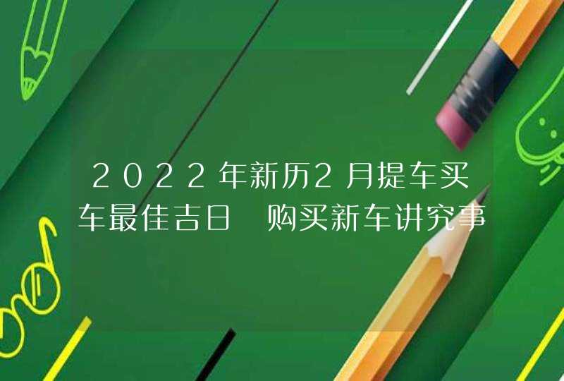 2022年新历2月提车买车最佳吉日 购买新车讲究事项